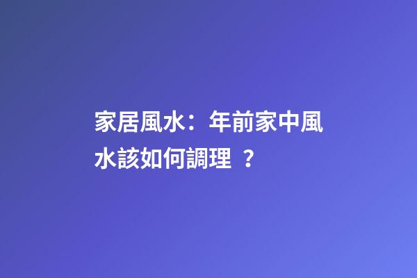 家居風水：年前家中風水該如何調理？